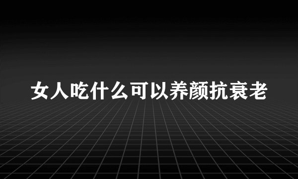 女人吃什么可以养颜抗衰老