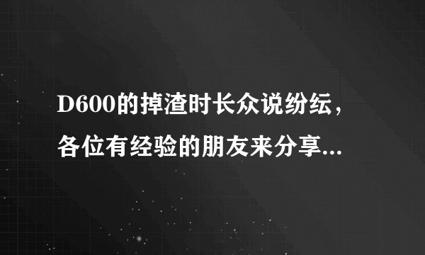 D600的掉渣时长众说纷纭，各位有经验的朋友来分享下吧，多谢