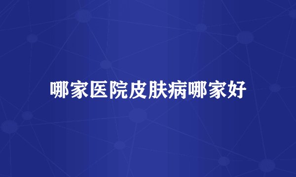 哪家医院皮肤病哪家好