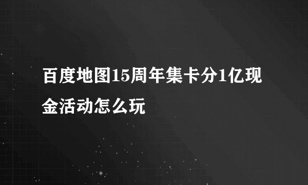 百度地图15周年集卡分1亿现金活动怎么玩