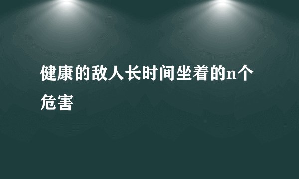 健康的敌人长时间坐着的n个危害