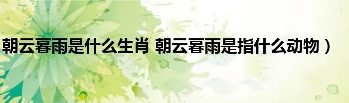 朝云暮雨是什么生肖 朝云暮雨是指什么动物)