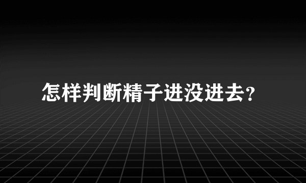 怎样判断精子进没进去?