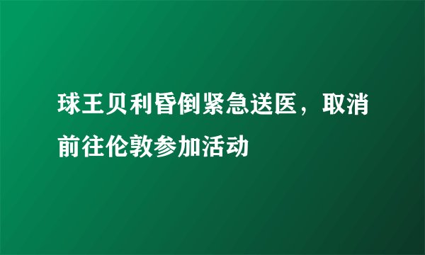 球王贝利昏倒紧急送医，取消前往伦敦参加活动