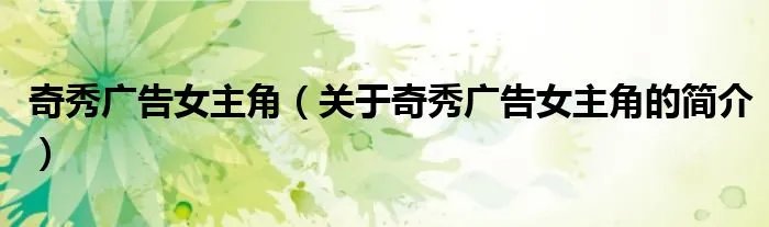 奇秀广告女主角（关于奇秀广告女主角的简介）