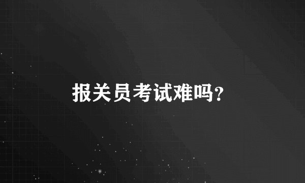 报关员考试难吗？