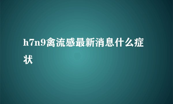 h7n9禽流感最新消息什么症状