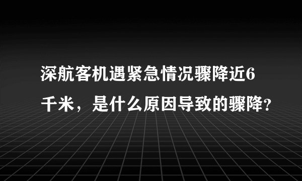 深航客机遇紧急情况骤降近6千米，是什么原因导致的骤降？