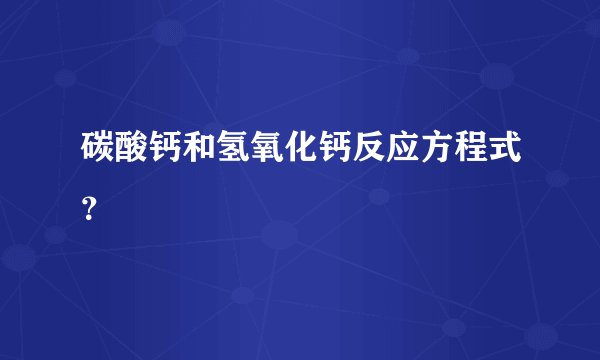 碳酸钙和氢氧化钙反应方程式？