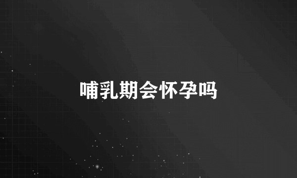 哺乳期会怀孕吗