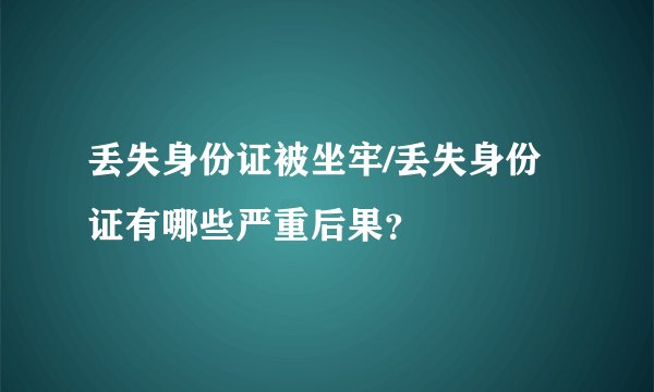 丢失身份证被坐牢/丢失身份证有哪些严重后果？