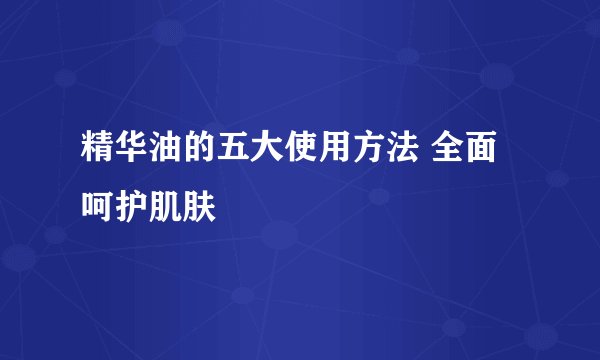 精华油的五大使用方法 全面呵护肌肤
