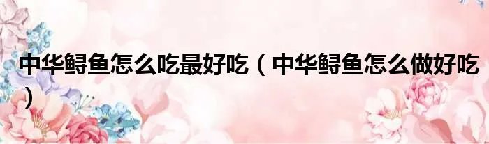 中华鲟鱼怎么吃最好吃（中华鲟鱼怎么做好吃）
