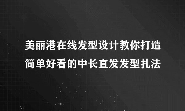 美丽港在线发型设计教你打造简单好看的中长直发发型扎法