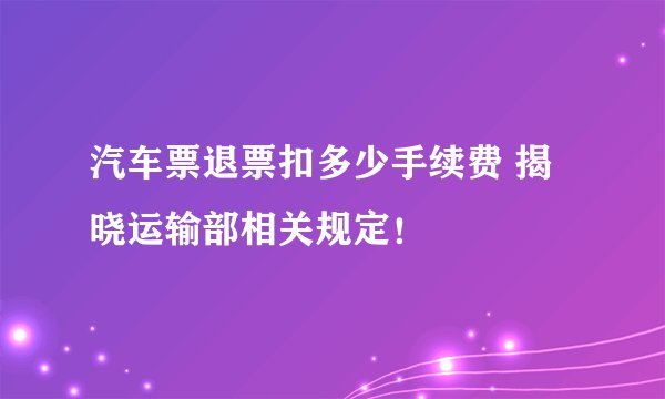 汽车票退票扣多少手续费 揭晓运输部相关规定!