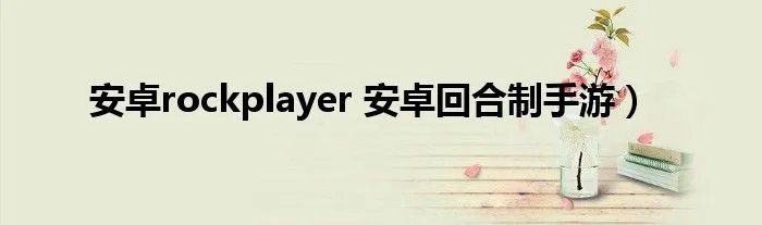 安卓rockplayer 安卓回合制手游）