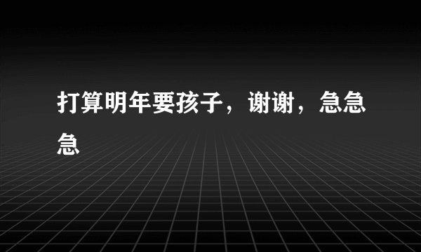 打算明年要孩子，谢谢，急急急