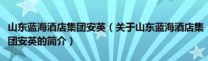 山东蓝海酒店集团安英（关于山东蓝海酒店集团安英的简介）