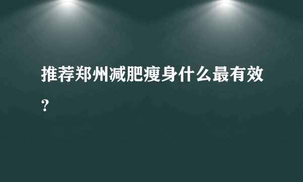 推荐郑州减肥瘦身什么最有效？