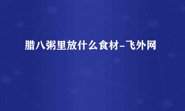腊八粥里放什么食材-飞外网