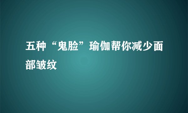 五种“鬼脸”瑜伽帮你减少面部皱纹