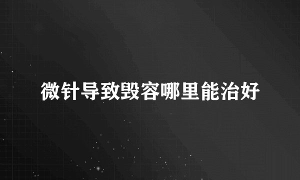 微针导致毁容哪里能治好