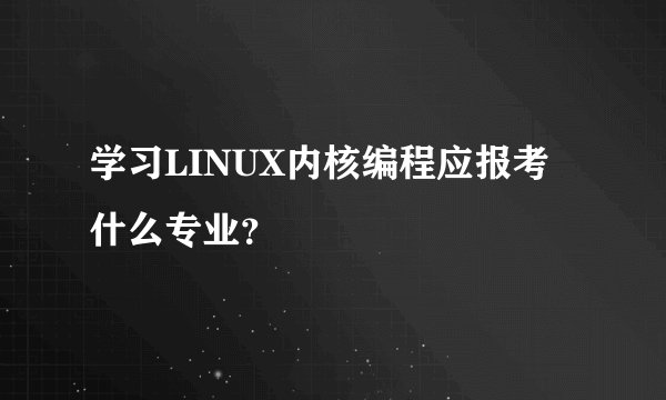 学习LINUX内核编程应报考什么专业？