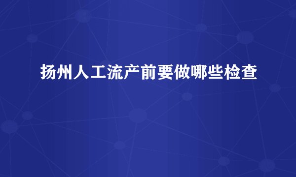 扬州人工流产前要做哪些检查