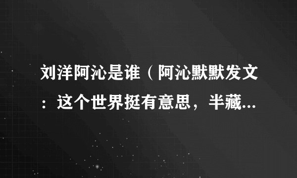 刘洋阿沁是谁（阿沁默默发文：这个世界挺有意思，半藏森林复出对于阿沁意味着什么）八卦_飞外网