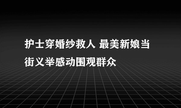 护士穿婚纱救人 最美新娘当街义举感动围观群众