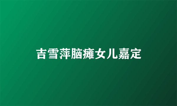吉雪萍脑瘫女儿嘉定