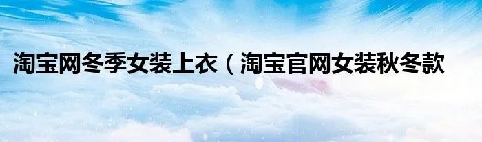 淘宝网冬季女装上衣（淘宝官网女装秋冬款