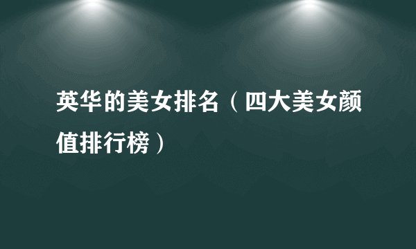 英华的美女排名（四大美女颜值排行榜）