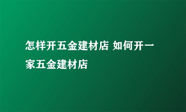 怎样开五金建材店 如何开一家五金建材店