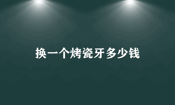 换一个烤瓷牙多少钱