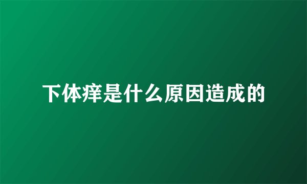 下体痒是什么原因造成的