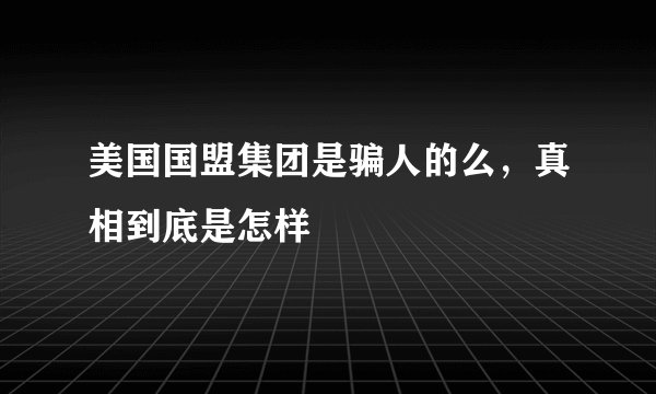 美国国盟集团是骗人的么，真相到底是怎样