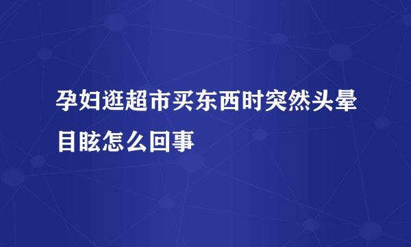 孕妇逛超市买东西时突然头晕目眩怎么回事
