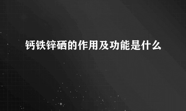 钙铁锌硒的作用及功能是什么