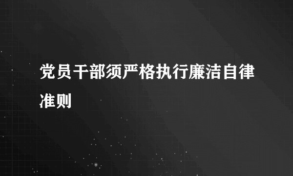 党员干部须严格执行廉洁自律准则
