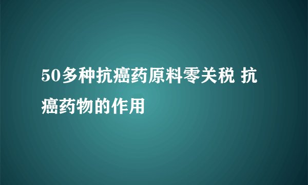 50多种抗癌药原料零关税 抗癌药物的作用