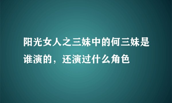 阳光女人之三妹中的何三妹是谁演的，还演过什么角色