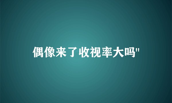 偶像来了收视率大吗