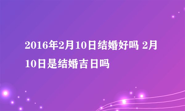 2016年2月10日结婚好吗 2月10日是结婚吉日吗