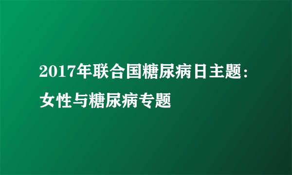 2017年联合国糖尿病日主题:女性与糖尿病专题