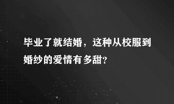 毕业了就结婚，这种从校服到婚纱的爱情有多甜？