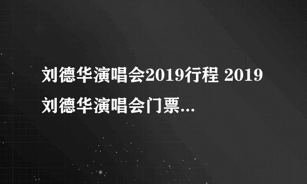 刘德华演唱会2019行程 2019刘德华演唱会门票及行程安排