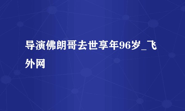 导演佛朗哥去世享年96岁_飞外网