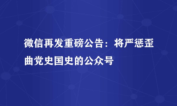 微信再发重磅公告：将严惩歪曲党史国史的公众号
