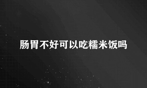 肠胃不好可以吃糯米饭吗